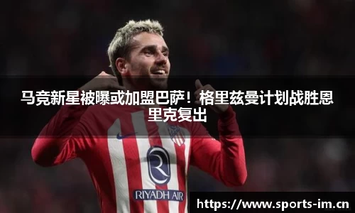 马竞新星被曝或加盟巴萨！格里兹曼计划战胜恩里克复出