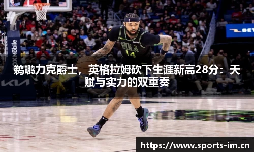 鹈鹕力克爵士，英格拉姆砍下生涯新高28分：天赋与实力的双重奏