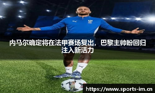 内马尔确定将在法甲赛场复出，巴黎主帅盼回归注入新活力