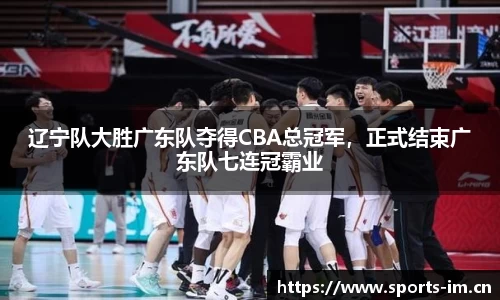 辽宁队大胜广东队夺得CBA总冠军，正式结束广东队七连冠霸业