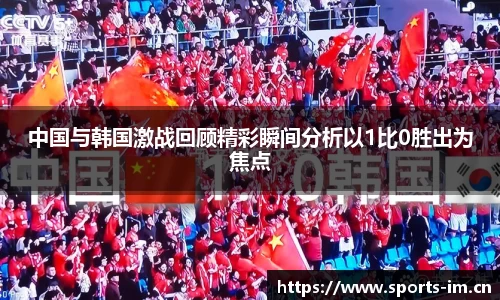 中国与韩国激战回顾精彩瞬间分析以1比0胜出为焦点