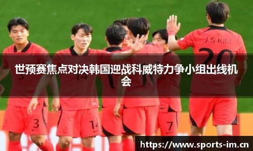 世预赛焦点对决韩国迎战科威特力争小组出线机会