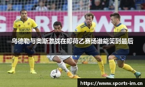 乌德勒与奥斯激战在即荷乙赛场谁能笑到最后
