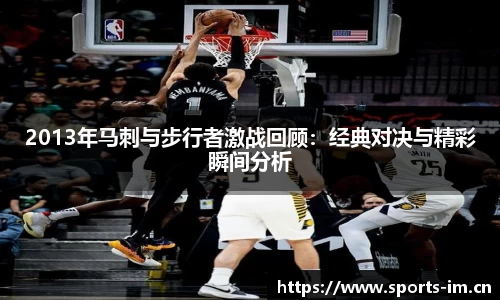 2013年马刺与步行者激战回顾：经典对决与精彩瞬间分析