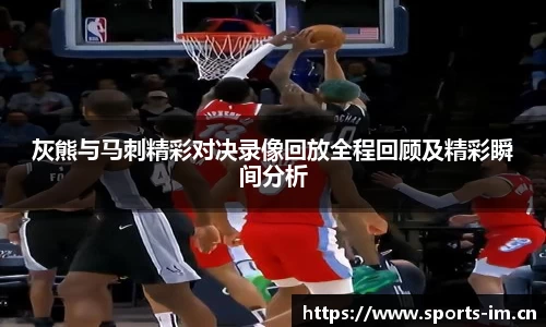 灰熊与马刺精彩对决录像回放全程回顾及精彩瞬间分析